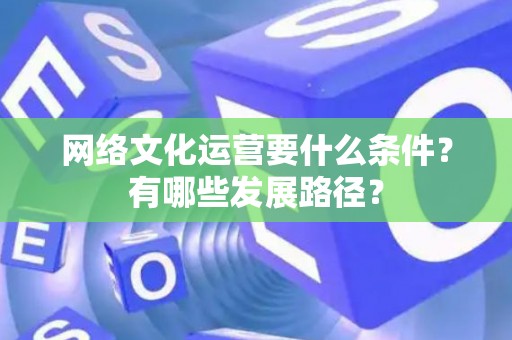 网络文化运营要什么条件？有哪些发展路径？