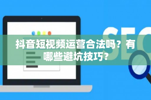 抖音短视频运营合法吗？有哪些避坑技巧？