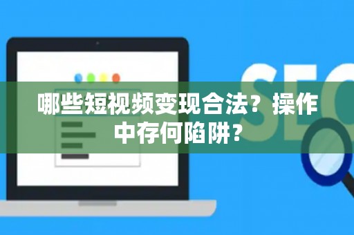 哪些短视频变现合法？操作中存何陷阱？